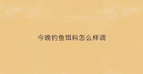 今晚钓鱼饵料怎么样调