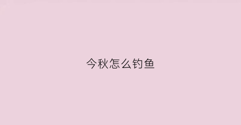 今秋怎么钓鱼(秋季钓鱼)