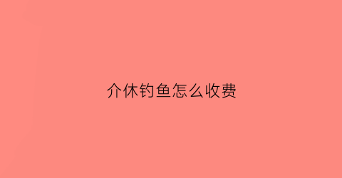 介休钓鱼怎么收费