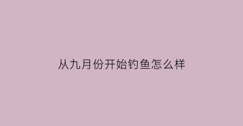 从九月份开始钓鱼怎么样(九月份鱼好钓吗)