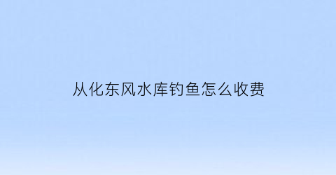 从化东风水库钓鱼怎么收费(东风水库野钓)
