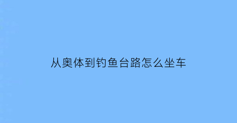 “从奥体到钓鱼台路怎么坐车(到奥体中心坐几号线地铁)