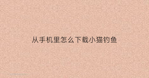 从手机里怎么下载小猫钓鱼(手机版小猫钓鱼)