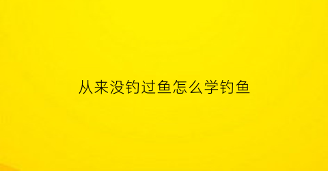 “从来没钓过鱼怎么学钓鱼(从来没钓到过大鱼)