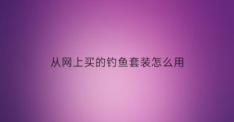 从网上买的钓鱼套装怎么用(淘宝钓鱼套装可以吗)