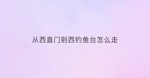 从西直门到西钓鱼台怎么走(东直门到西钓鱼台地铁怎么走)