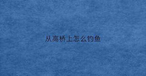从高桥上怎么钓鱼(高桥水库钓鱼)