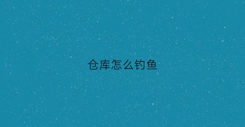 仓库怎么钓鱼(库区钓鱼钓多深比较好)