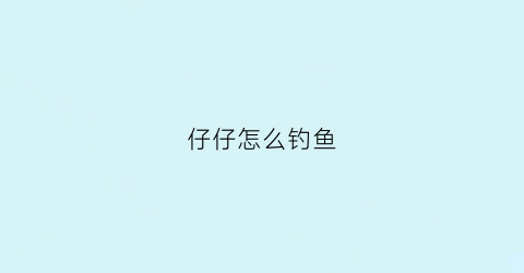 仔仔怎么钓鱼(用小鱼仔钓鱼)