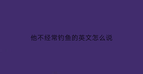 “他不经常钓鱼的英文怎么说(他钓不到鱼英语)