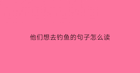 他们想去钓鱼的句子怎么读(他们想去钓鱼的句子怎么读英语)