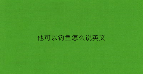 他可以钓鱼怎么说英文(他允许我去钓鱼英语)