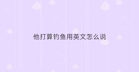 他打算钓鱼用英文怎么说(他打算钓鱼用英文怎么说怎么写)