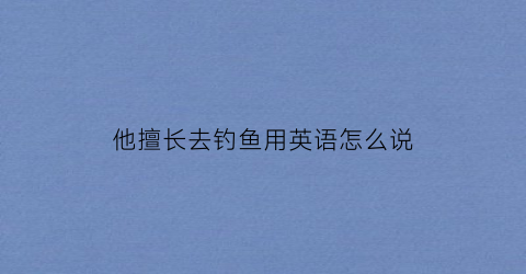 他擅长去钓鱼用英语怎么说