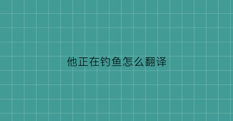 他正在钓鱼怎么翻译