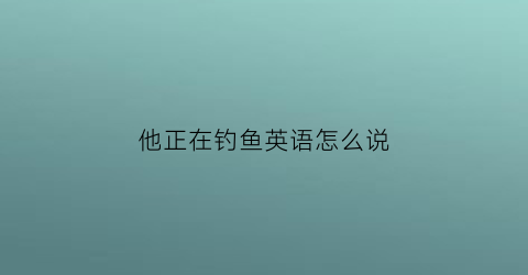 他正在钓鱼英语怎么说