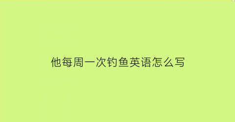 他每周一次钓鱼英语怎么写(他一周钓两次鱼英语)