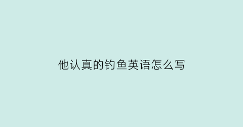 “他认真的钓鱼英语怎么写(他认真负责用英语怎么说)