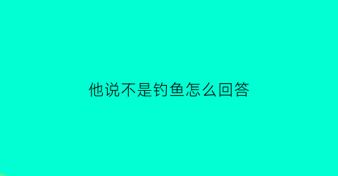 他说不是钓鱼怎么回答(他说不是钓鱼怎么回答她)