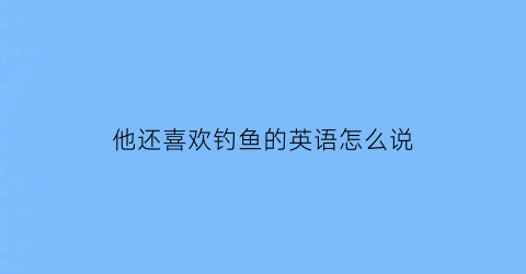 他还喜欢钓鱼的英语怎么说