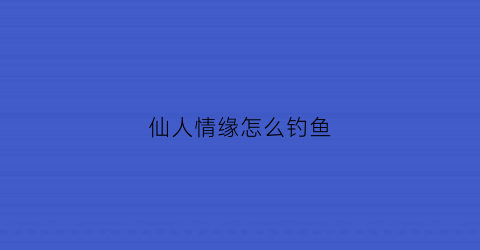 仙人情缘怎么钓鱼(仙人钓鱼饭10种配方)