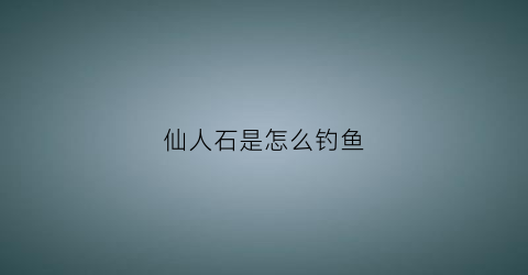 仙人石是怎么钓鱼(仙人石赶海攻略)