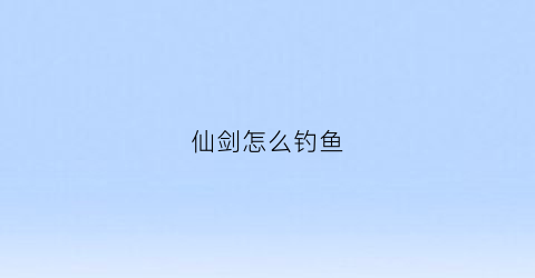 仙剑怎么钓鱼(仙剑奇侠传怎么钓鱼显示无任何效果)