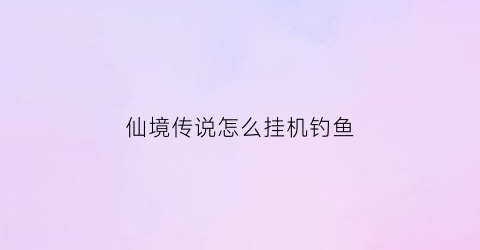 仙境传说怎么挂机钓鱼(仙境传说哪里挂机赚钱)