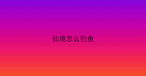 “仙境怎么钓鱼(仙境bug点)