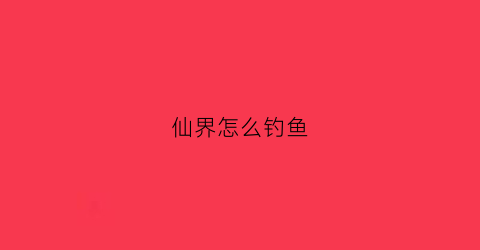 “仙界怎么钓鱼(仙界收益)