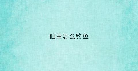 仙童怎么钓鱼(仙童揭秘自现身)