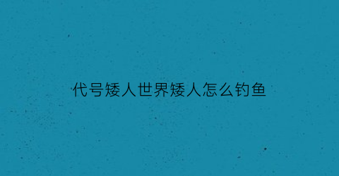 “代号矮人世界矮人怎么钓鱼(矮人sfo)