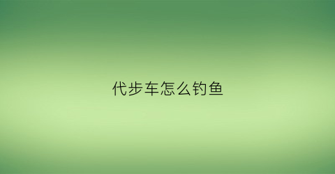 代步车怎么钓鱼(代步车怎么钓鱼的)