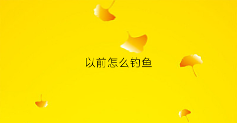 以前怎么钓鱼(以前钓鱼用什么做漂)