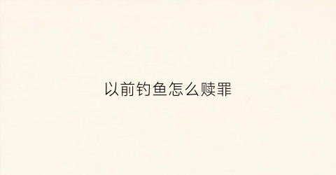 以前钓鱼怎么赎罪(钓鱼罪过)