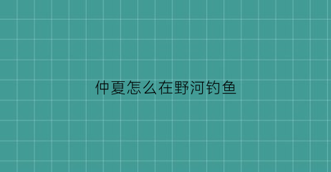 仲夏怎么在野河钓鱼(仲夏钓鱼技巧)