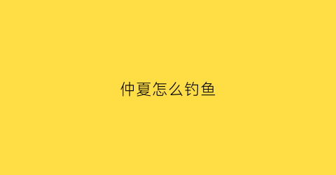 仲夏怎么钓鱼(仲夏怎么钓鲫鱼)