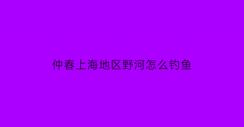 “仲春上海地区野河怎么钓鱼(上海小河钓鱼)