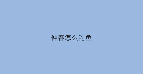 仲春怎么钓鱼(仲春钓鱼钓深还是浅)