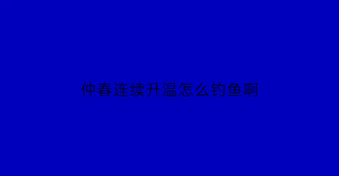 仲春连续升温怎么钓鱼啊