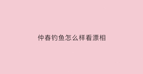 仲春钓鱼怎么样看漂相(仲春钓鱼钓深还是浅)