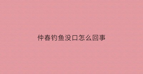 仲春钓鱼没口怎么回事(早春钓鱼没口怎么办)