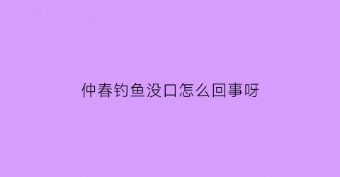 “仲春钓鱼没口怎么回事呀(中春钓鱼怎么鱼口不好)