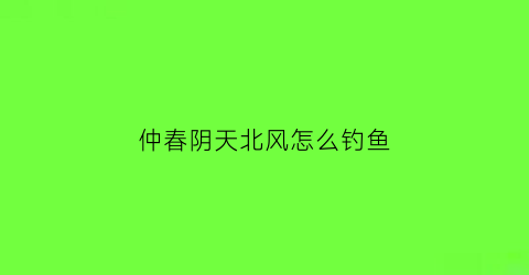 “仲春阴天北风怎么钓鱼(春天阴天有风钓鱼钓深水还是浅水)