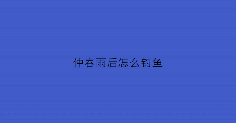 仲春雨后怎么钓鱼(仲春下雨钓深还是钓浅)