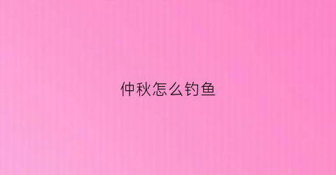 仲秋怎么钓鱼(仲秋钓鱼时间的最佳时间)