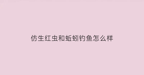 仿生红虫和蚯蚓钓鱼怎么样(仿生蚯蚓和红虫野钓有用吗)