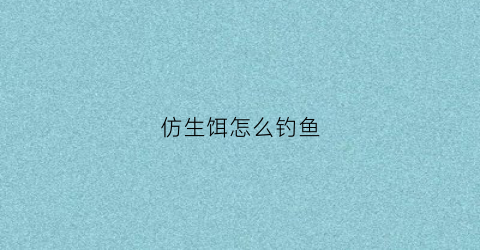 仿生饵怎么钓鱼(仿生饵怎么钓鱼视频)