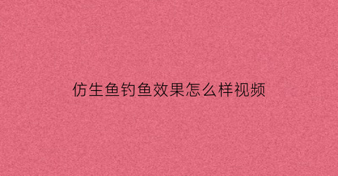 “仿生鱼钓鱼效果怎么样视频(仿生鱼钓鱼效果怎么样视频讲解)