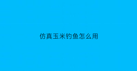 仿真玉米钓鱼怎么用(假玉米钓鱼)